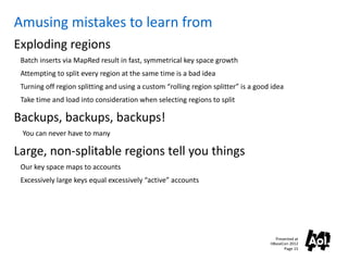 Amusing mistakes to learn from
Exploding regions
 Batch inserts via MapRed result in fast, symmetrical key space growth
 A...