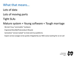 What that means…
Lots of data
Lots of moving parts
Tight SLAs
Mature system + Young software = Tough marriage
 We don’t bu...