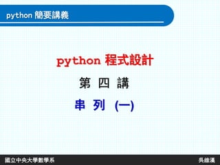 第 四 講
串 列 (一)
python 程式設計
python 簡要講義
國立中央大學數學系 吳維漢
 