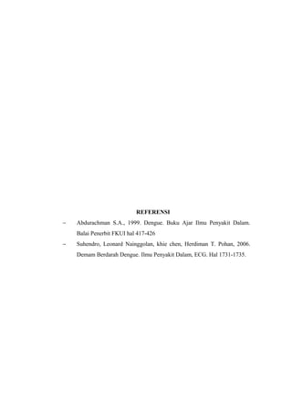 REFERENSI
− Abdurachman S.A., 1999. Dengue. Buku Ajar Ilmu Penyakit Dalam.
Balai Penerbit FKUI hal 417-426
− Suhendro, Leonard Nainggolan, khie chen, Herdiman T. Pohan, 2006.
Demam Berdarah Dengue. Ilmu Penyakit Dalam, ECG. Hal 1731-1735.
 