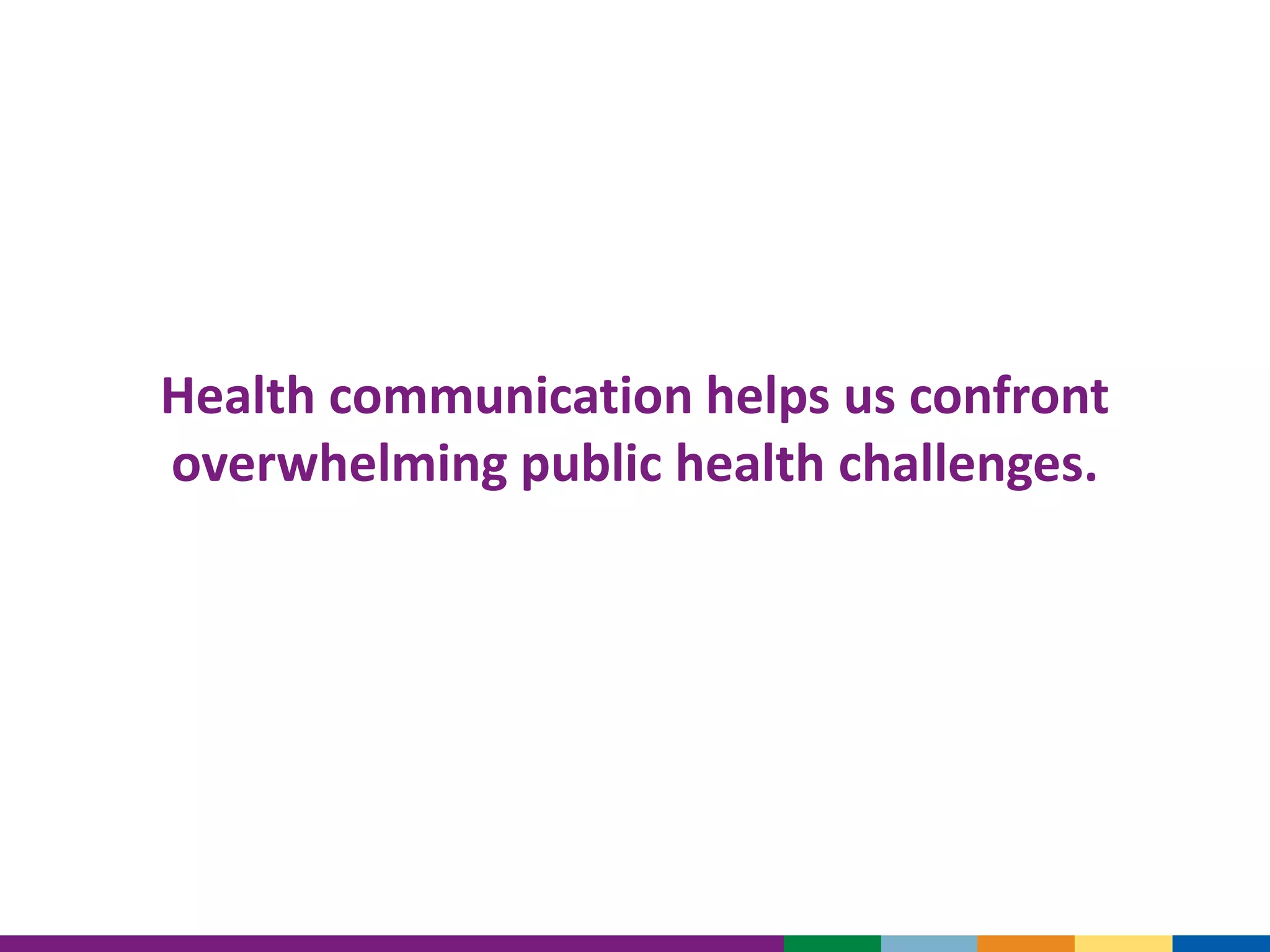 Health communication helps us confront
overwhelming public health challenges.
 