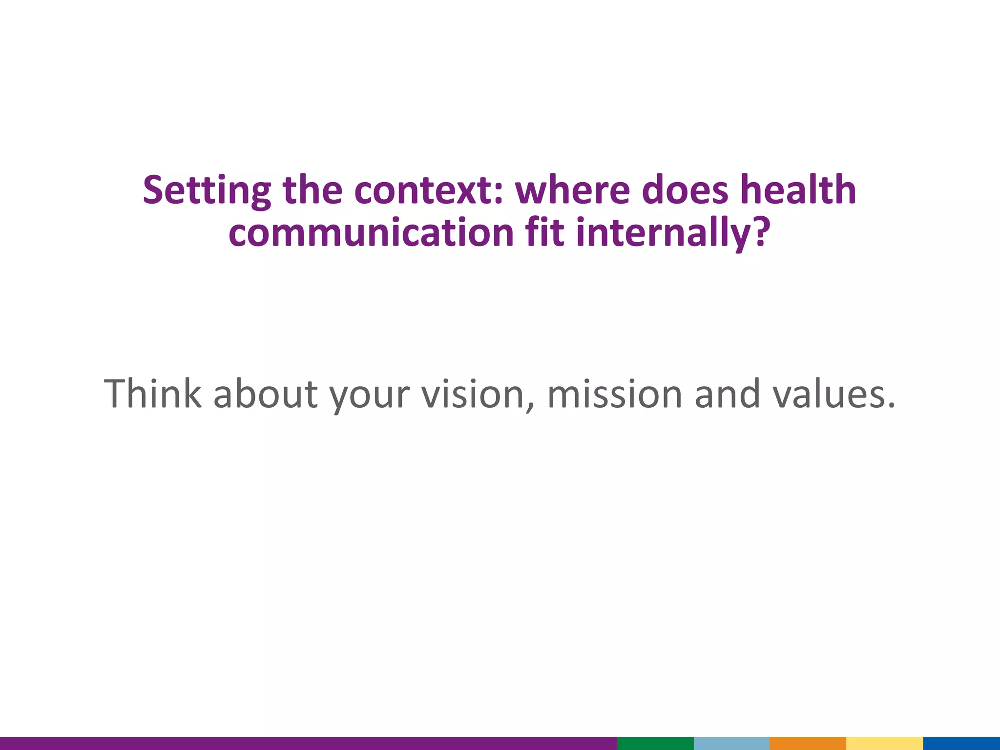 Setting the context: where does health
communication fit internally?
Think about your vision, mission and values.
 