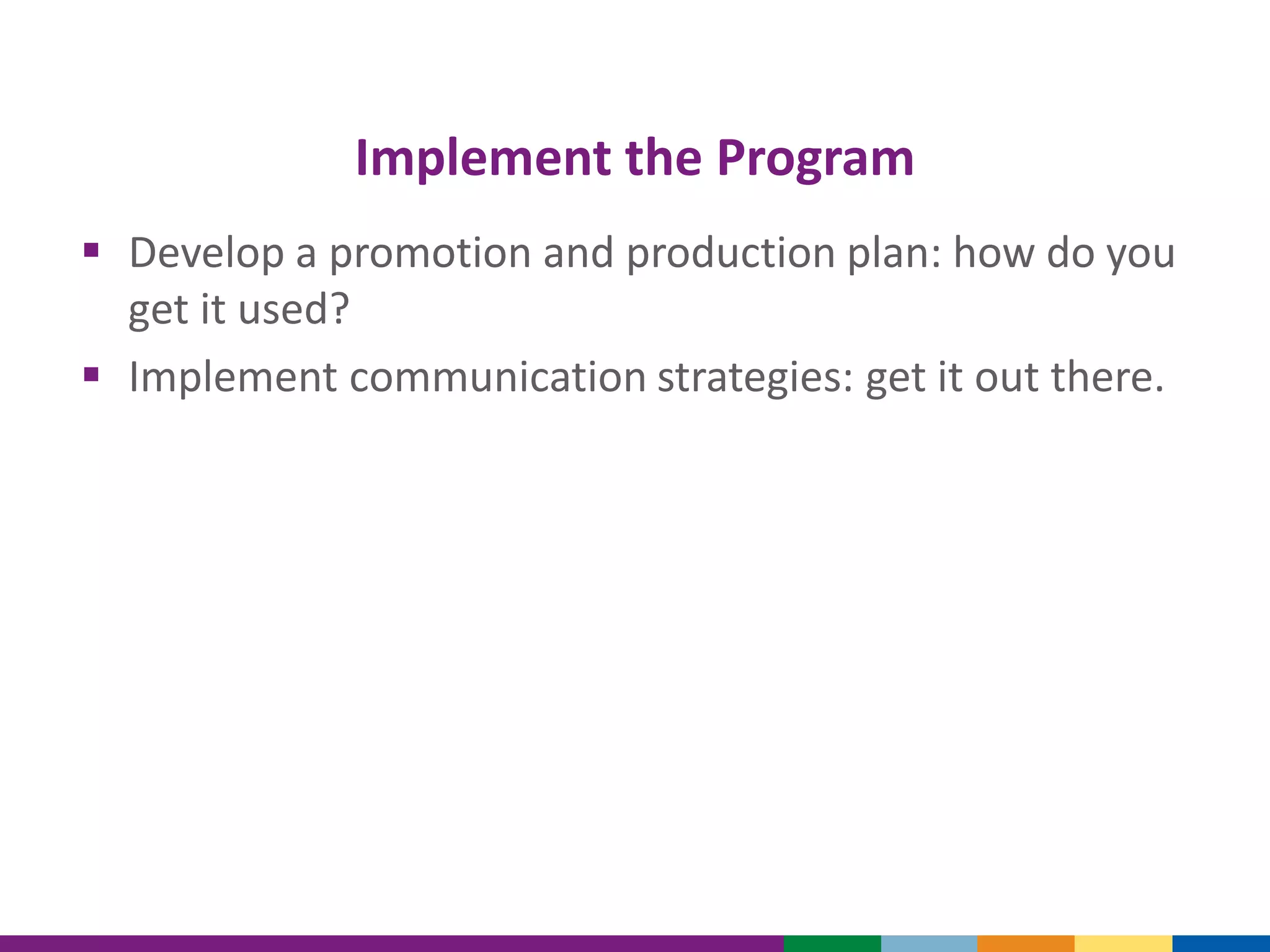 Implement the Program
 Develop a promotion and production plan: how do you
get it used?
 Implement communication strategies: get it out there.
 