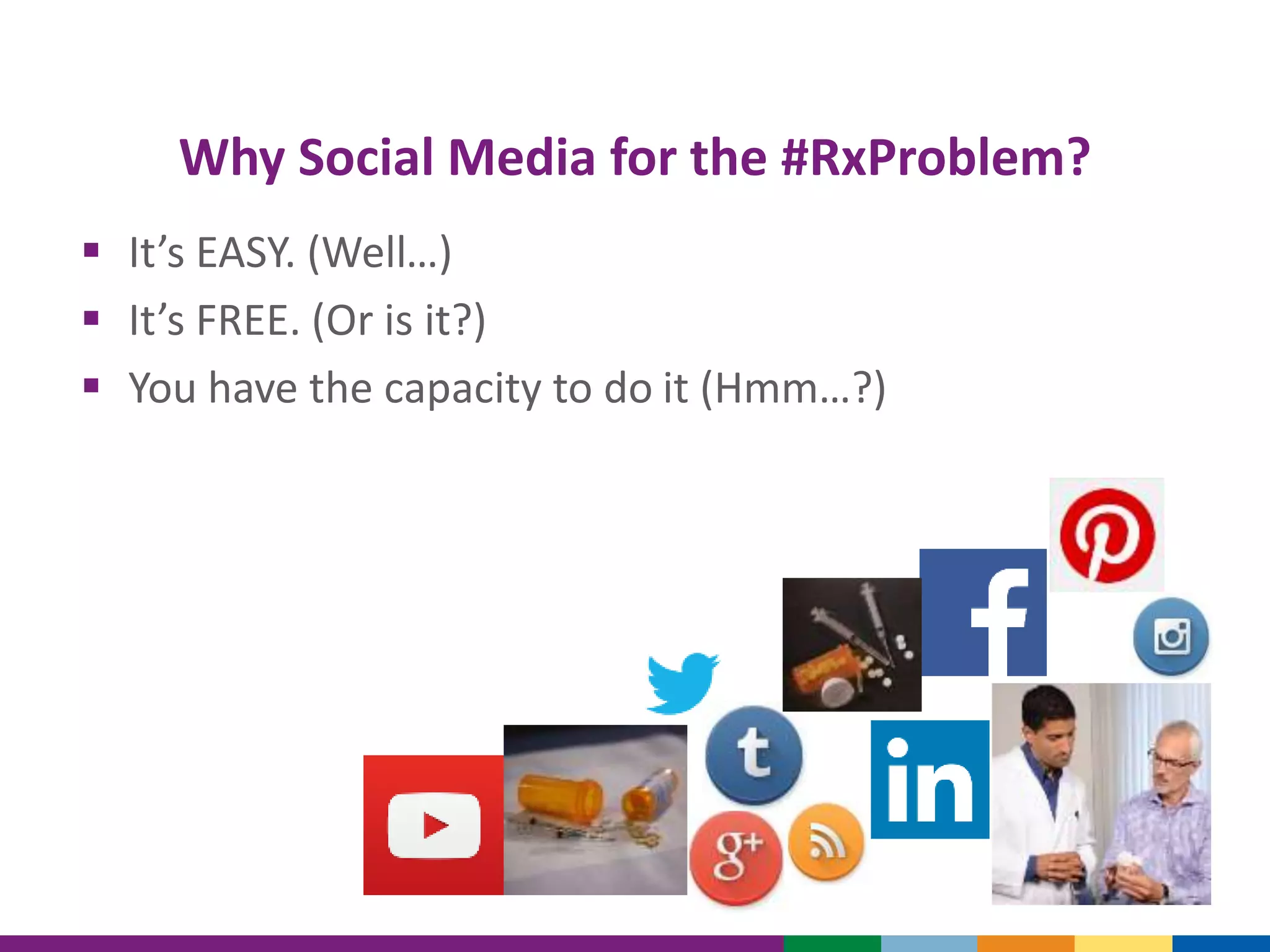 Why Social Media for the #RxProblem?
 It’s EASY. (Well…)
 It’s FREE. (Or is it?)
 You have the capacity to do it (Hmm…?)
 