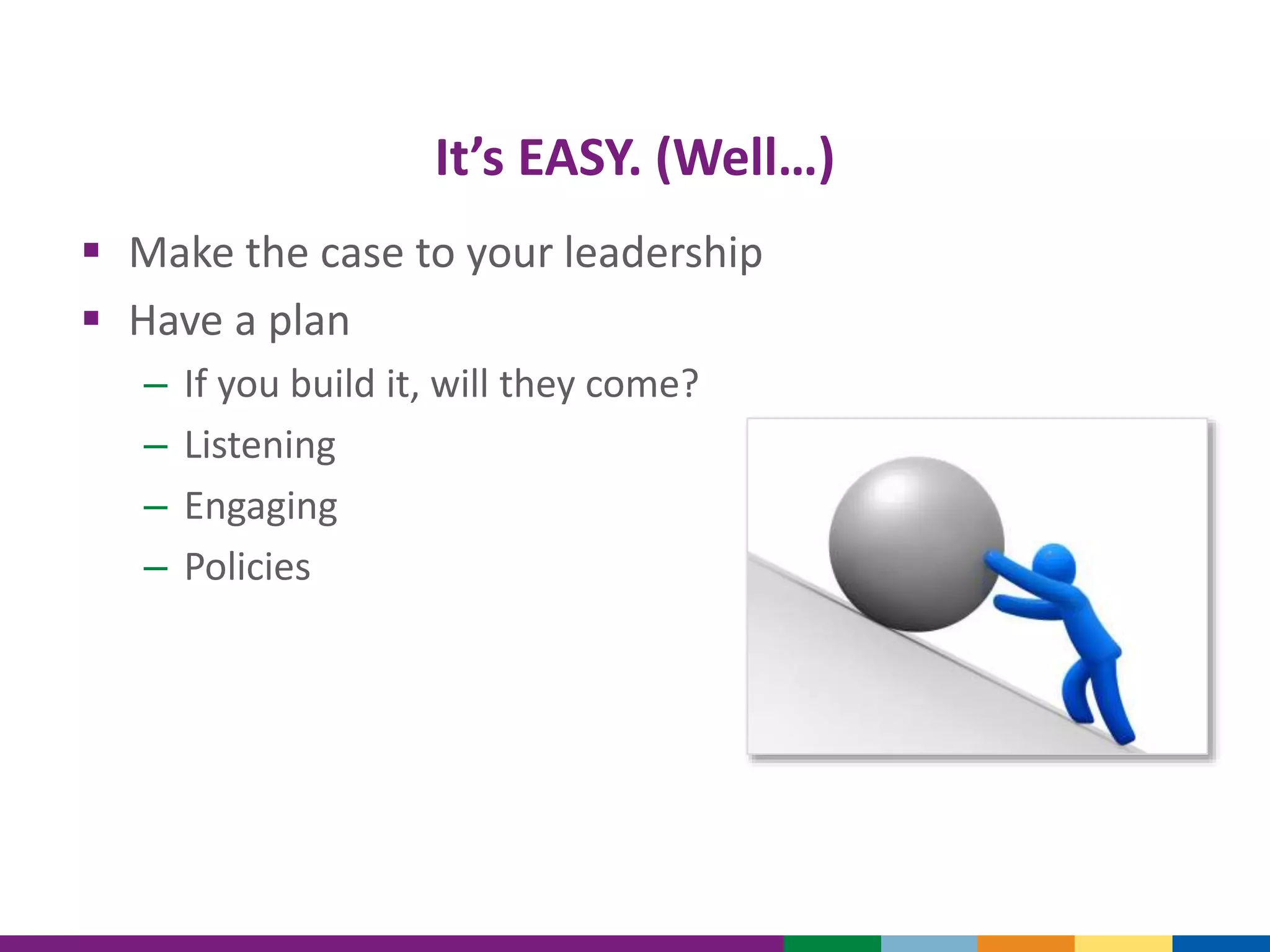 It’s EASY. (Well…)
 Make the case to your leadership
 Have a plan
– If you build it, will they come?
– Listening
– Engaging
– Policies
 
