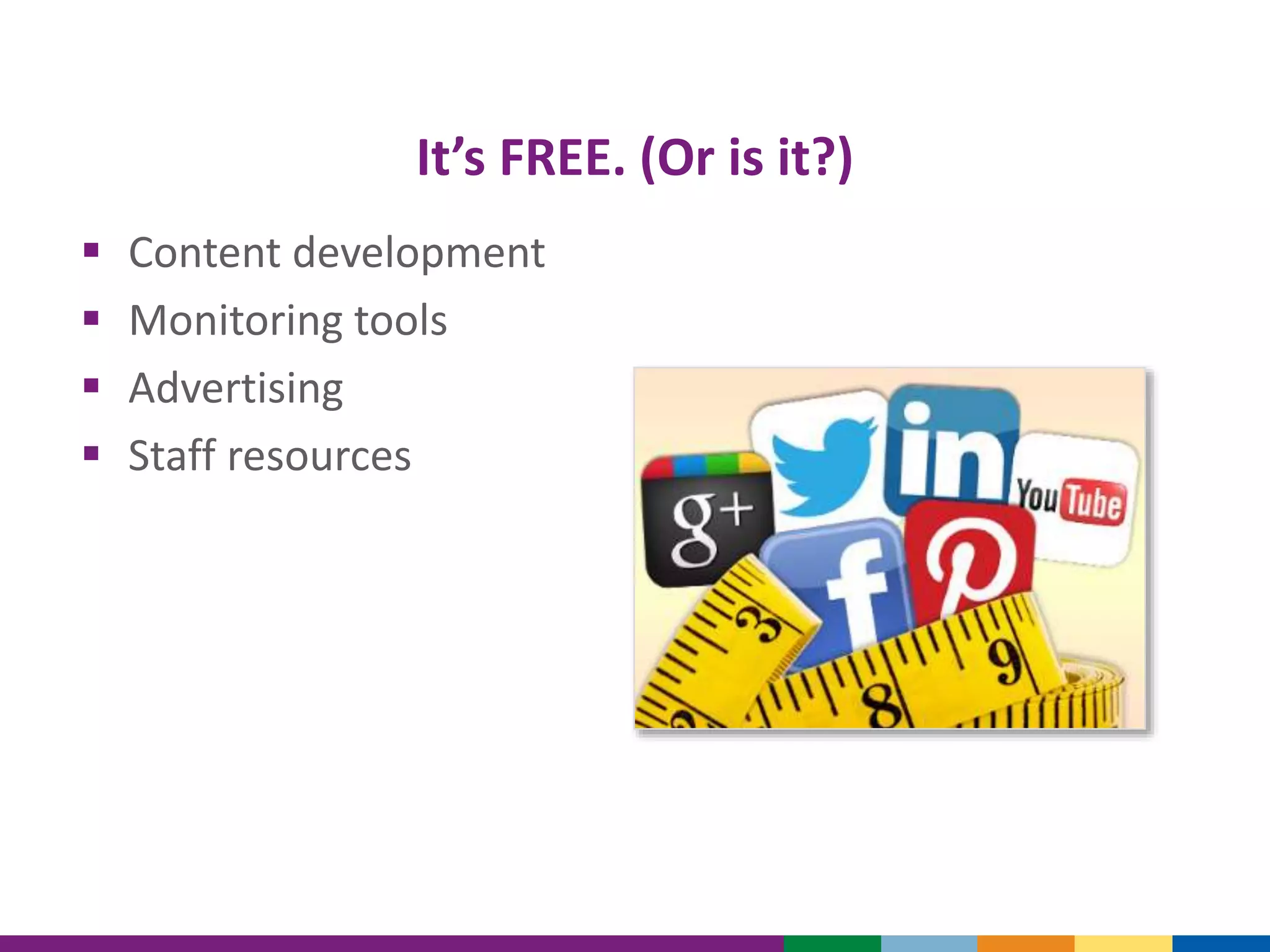 It’s FREE. (Or is it?)
 Content development
 Monitoring tools
 Advertising
 Staff resources
 