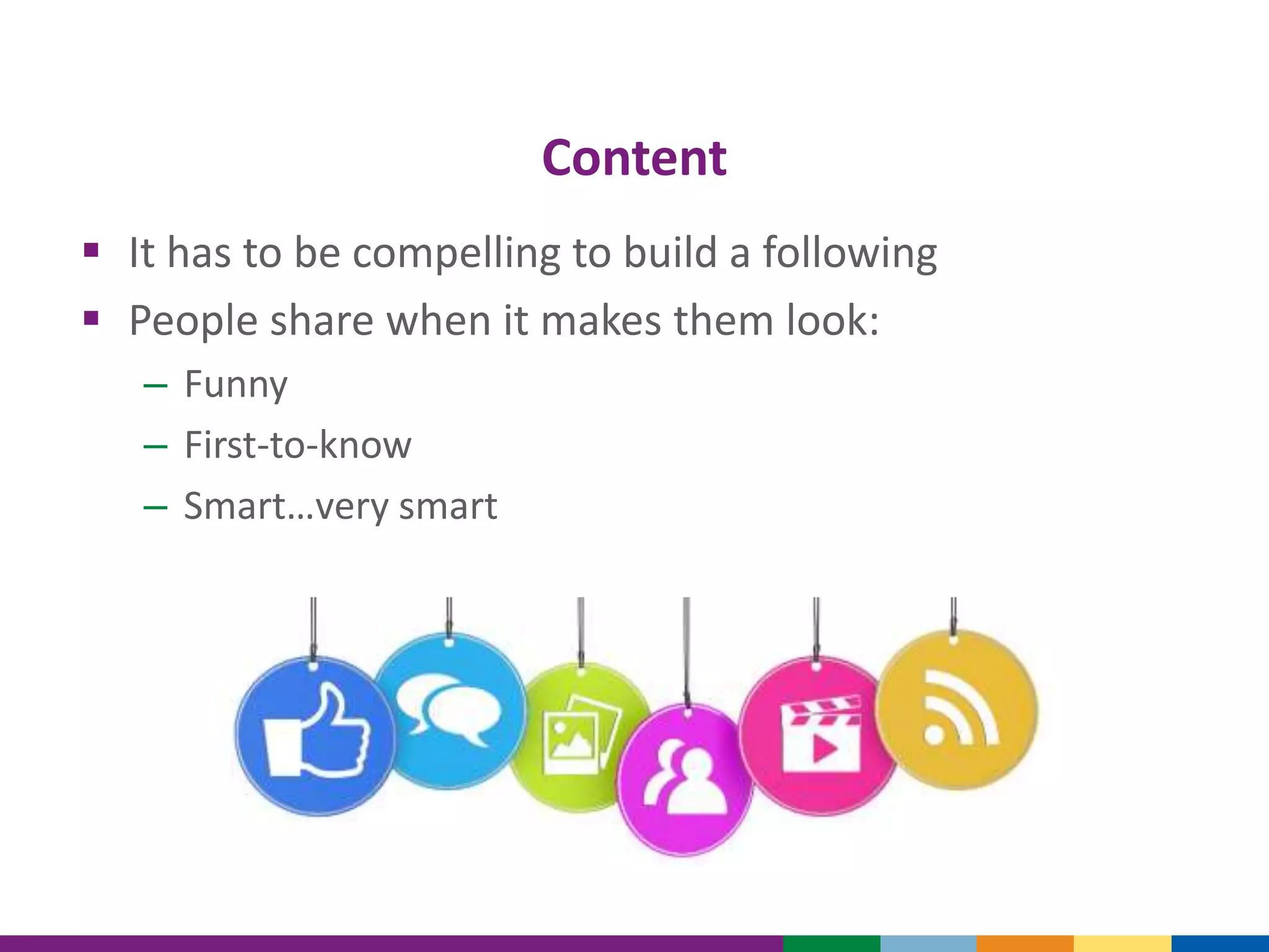 Content
 It has to be compelling to build a following
 People share when it makes them look:
– Funny
– First-to-know
– Smart…very smart
 