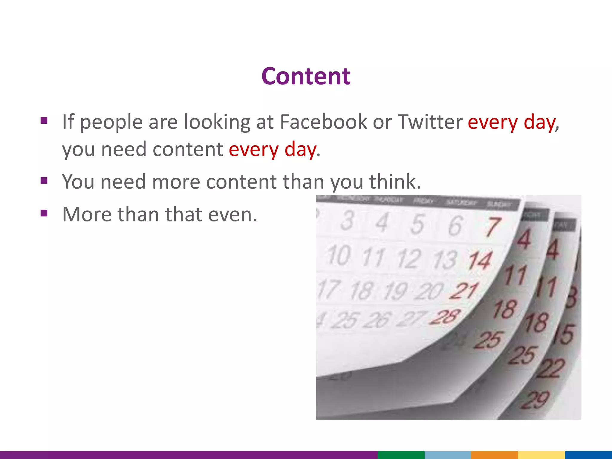 Content
 If people are looking at Facebook or Twitter every day,
you need content every day.
 You need more content than you think.
 More than that even.
 
