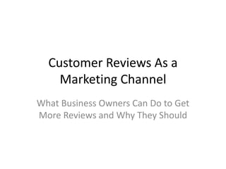 Customer Reviews As a
Marketing Channel
What Business Owners Can Do to Get
More Reviews and Why They Should
 