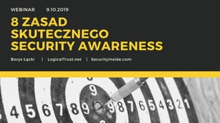 8 ZASAD
SKUTECZNEGO
SECURITY AWARENESS
Borys Łącki | LogicalTrust.net | SecurityInside.com
WEBINAR 9.10.2019
 