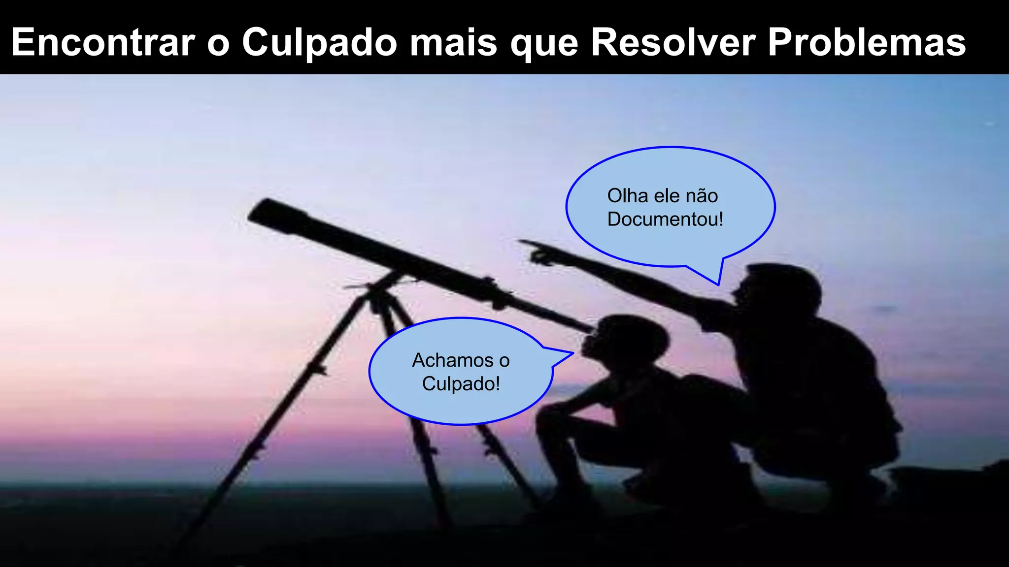 Encontrar o Culpado mais que Resolver Problemas
Achamos o
Culpado!
Olha ele não
Documentou!
 