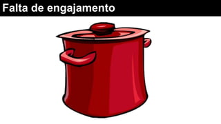 Falta de engajamento
 