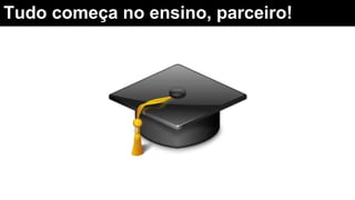Tudo começa no ensino, parceiro!
 