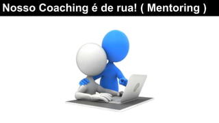 Nosso Coaching é de rua! ( Mentoring )
 