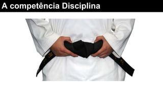A competência Disciplina
 