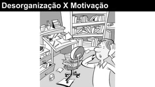 Desorganização X Motivação
 