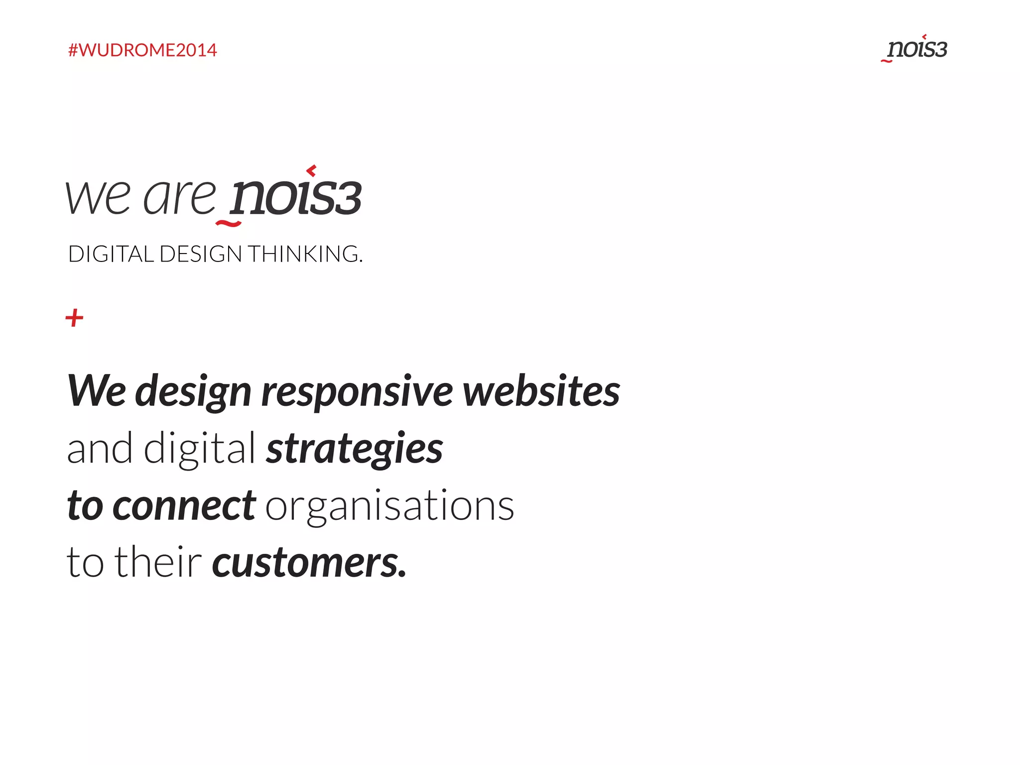 #WUDROME2014 
DIGITAL DESIGN THINKING. 
+ 
We design responsive websites 
and digital strategies 
to connect organisations 
to their customers. 
 