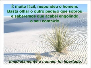 É muito fácil, respondeu o homem.
Basta olhar o outro pedaço que sobrou
e saberemos que acabei engolindo
o seu contrário.
Imediatamente o homem foi libertado.
 