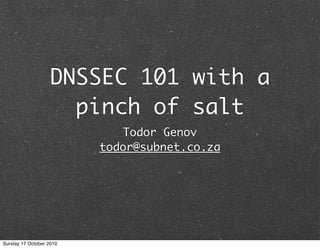 DNSSEC 101 with a
pinch of salt
Todor Genov
todor@subnet.co.za
Sunday 17 October 2010
 