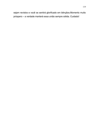 sejam revistos e você se sentirá glorificado em bênçãos.Momento muito
próspero – a verdade manterá essa união sempre sólida. Cuidado!
119
 