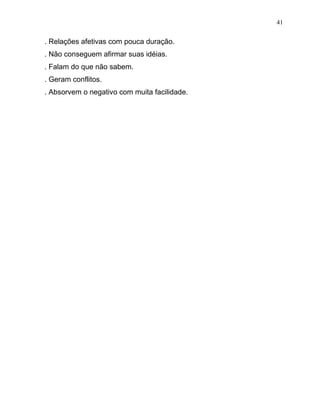 . Relações afetivas com pouca duração.
. Não conseguem afirmar suas idéias.
. Falam do que não sabem.
. Geram conflitos.
. Absorvem o negativo com muita facilidade.
41
 