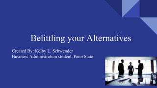 Belittling your Alternatives
Created By: Kelby L. Schwender
Business Administration student, Penn State
 