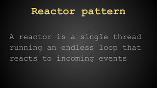 Reactor pattern 
A reactor is a single thread 
running an endless loop that 
reacts to incoming events 
 