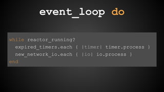 event_loop do 
while reactor_running? 
expired_timers.each { |timer| timer.process } 
new_network_io.each { |io| io.process } 
end 
 