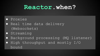 Reactor.when? 
● Proxies 
● Real time data delivery 
(Websockets) 
● Streaming 
● Background processing (MQ listener) 
● High throughput and mostly I/O 
bound 
 