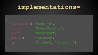 { 
javascript: "Node.js", 
ruby: "EventMachine", 
perl: "AnyEvent", 
python: "Twisted", 
c: ["libev", "libevent"] 
} 
implementations= 
 