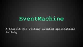 EventMachine 
A toolkit for writing evented applications 
in Ruby 
 