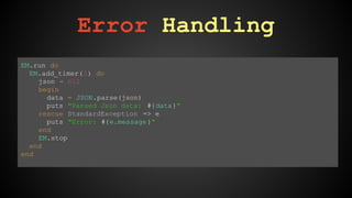 EM.run do 
EM.add_timer( 1) do 
json = nil 
begin 
data = JSON.parse(json) 
puts "Parsed Json data: #{data}" 
rescue StandardException => e 
puts "Error: #{e.message}" 
end 
EM.stop 
end 
end 
Error Handling 
 