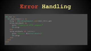 Error Handling 
EM.run do 
EM.add_timer( 1) do 
http = EM::HttpRequest .new(BAD_URI).get 
http.callback do 
puts "Completed HTTP request" 
EM.stop 
end 
http.errback do |error| 
puts "Error: #{error.error }" 
EM.stop 
end 
end 
end 
 