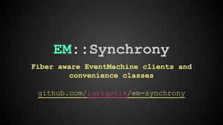 EM::Synchrony 
Fiber aware EventMachine clients and 
convenience classes 
github.com/igrigorik/em-synchrony 
 