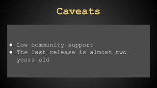 Caveats 
● Low community support 
● The last release is almost two 
years old 
 