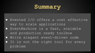 Summary 
● Evented I/O offers a cost effective 
way to scale applications 
● EventMachine is a fast, scalable 
and production ready toolbox 
● Write elegant event-driven code 
● It is not the right tool for every 
problem 
 