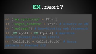 EM.next? 
<< ['em_synchrony' + Fiber] 
<< ['async_sinatra' + Thin] # Sinatra on EM 
<< ['goliath'] # Non-blocking web framework 
<< [EM.epoll + EM.kqueue] # maximize 
demultiplexer polling limits 
<< [Celluloid + Celluloid.IO] # Actor 
pattern + Evented I/O 
 