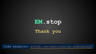 EM.stop 
Thank you 
Code examples: github.com/omerisimo/em_underground 
