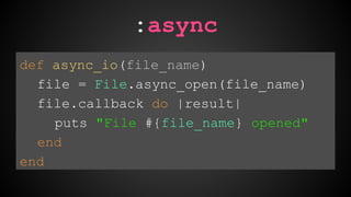 :async 
def async_io(file_name) 
file = File.async_open(file_name) 
file.callback do |result| 
puts "File #{file_name} opened" 
end 
end 
 