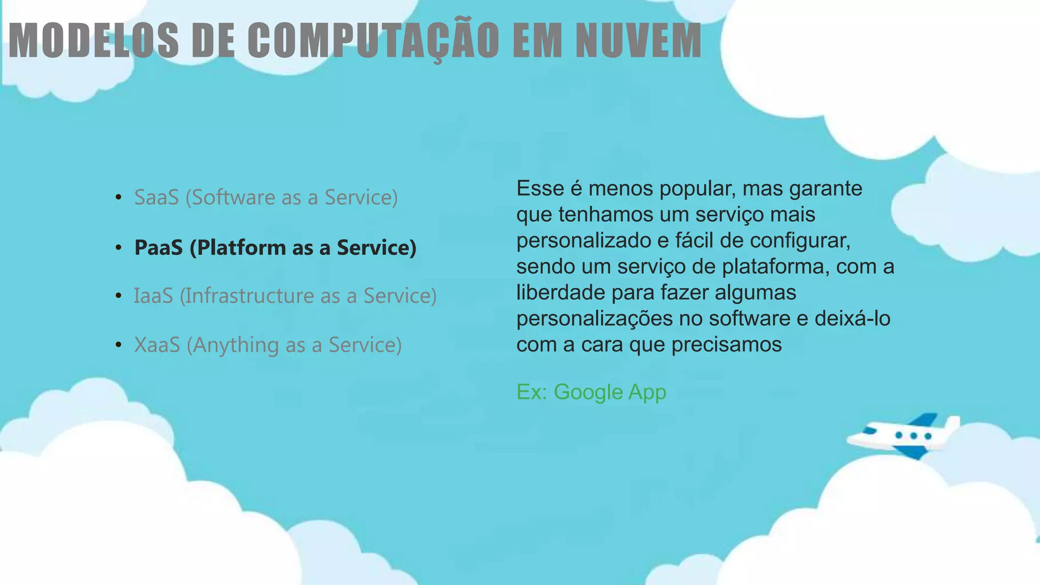 Classificação da informação: Uso Interno
• SaaS (Software as a Service)
• PaaS (Platform as a Service)
• IaaS (Infrastructure as a Service)
• XaaS (Anything as a Service)
Esse é menos popular, mas garante
que tenhamos um serviço mais
personalizado e fácil de configurar,
sendo um serviço de plataforma, com a
liberdade para fazer algumas
personalizações no software e deixá-lo
com a cara que precisamos
Ex: Google App
MODELOS DE COMPUTAÇÃO EM NUVEM
 