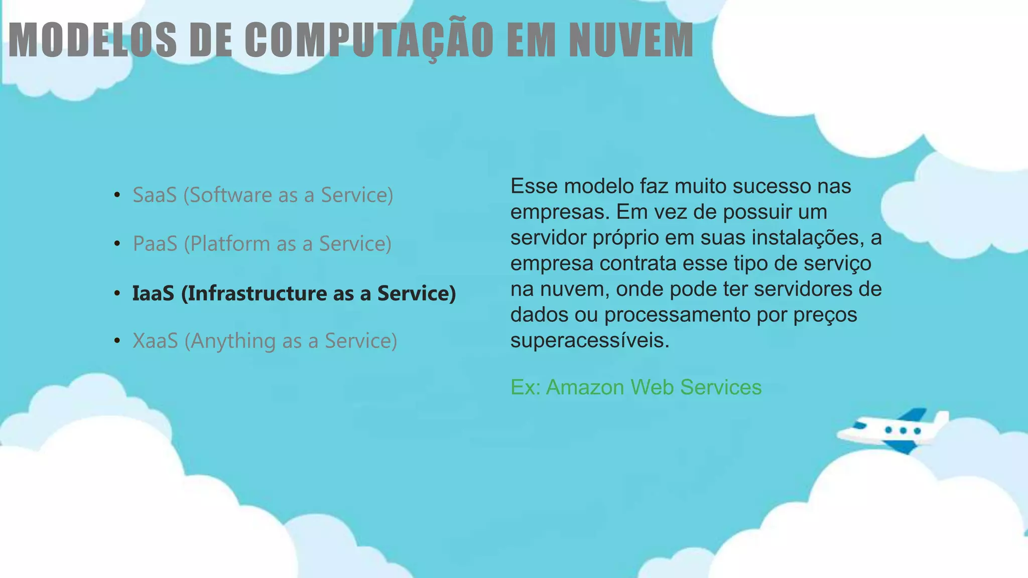 Classificação da informação: Uso Interno
• SaaS (Software as a Service)
• PaaS (Platform as a Service)
• IaaS (Infrastructure as a Service)
• XaaS (Anything as a Service)
Esse modelo faz muito sucesso nas
empresas. Em vez de possuir um
servidor próprio em suas instalações, a
empresa contrata esse tipo de serviço
na nuvem, onde pode ter servidores de
dados ou processamento por preços
superacessíveis.
Ex: Amazon Web Services
MODELOS DE COMPUTAÇÃO EM NUVEM
 