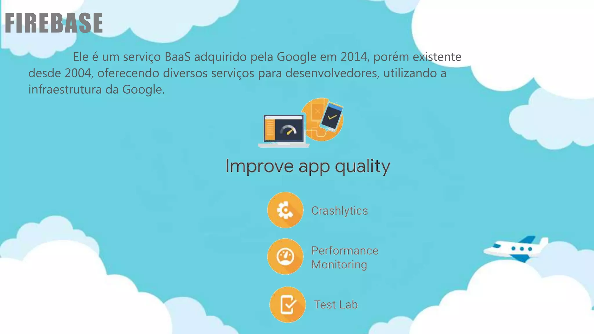 Classificação da informação: Uso Interno
FIREBASE
Ele é um serviço BaaS adquirido pela Google em 2014, porém existente
desde 2004, oferecendo diversos serviços para desenvolvedores, utilizando a
infraestrutura da Google.
 