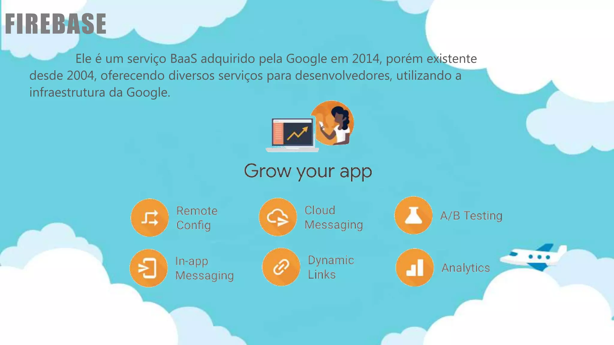 Classificação da informação: Uso Interno
FIREBASE
Ele é um serviço BaaS adquirido pela Google em 2014, porém existente
desde 2004, oferecendo diversos serviços para desenvolvedores, utilizando a
infraestrutura da Google.
 