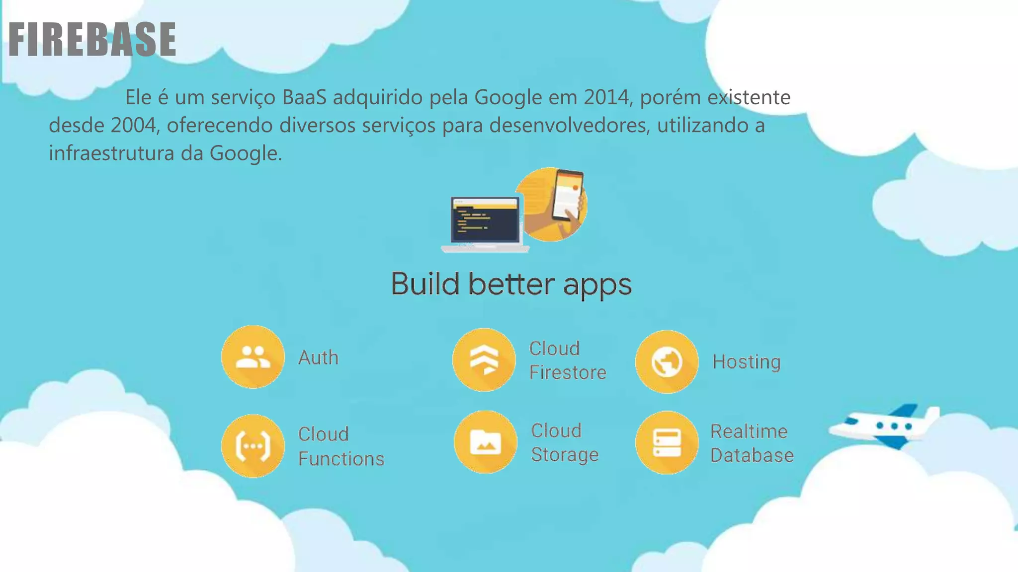 Classificação da informação: Uso Interno
FIREBASE
Ele é um serviço BaaS adquirido pela Google em 2014, porém existente
desde 2004, oferecendo diversos serviços para desenvolvedores, utilizando a
infraestrutura da Google.
 