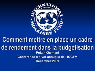 Comment mettre en place un cadre de rendement dans la budgétisation Pokar Khemani Conférence d’hiver annuelle de l’ICGFM Décembre 2009 