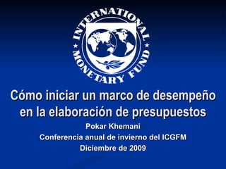 Cómo iniciar un marco de desempeño en la elaboración de presupuestos Pokar Khemani Conferencia anual de invierno del ICGFM Diciembre de 2009 