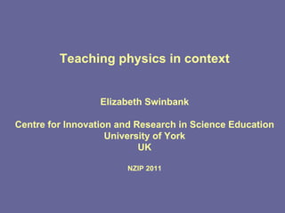 Teaching physics in context Elizabeth Swinbank Centre for Innovation and Research in Science Education University of York UK NZIP 2011 