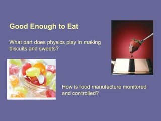 Good Enough to Eat What part does physics play in making  biscuits and sweets? How is food manufacture monitored  and controlled? 