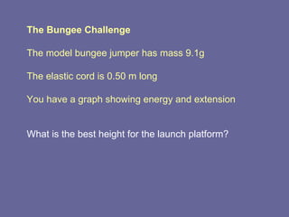 The Bungee Challenge The model bungee jumper has mass 9.1g The elastic cord is 0.50 m long You have a graph showing energy and extension What is the best height for the launch platform? 