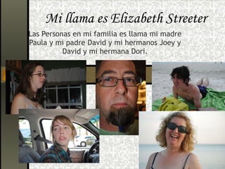 Mi llama es Elizabeth Streeter Las Personas en mi familia es llama mi madre Paula y mi padre David y mi hermanos Joey y David y mi hermana Dori. 